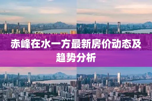赤峰在水一方最新房价动态及趋势分析