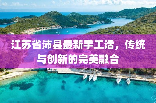 江苏省沛县最新手工活，传统与创新的完美融合
