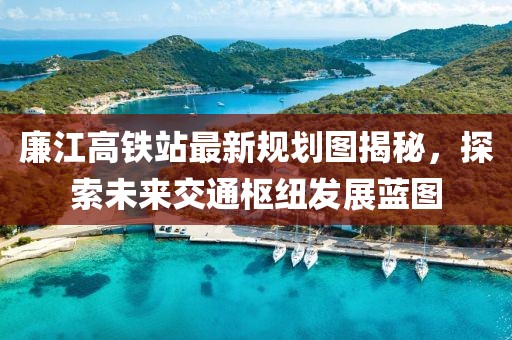 廉江高铁站最新规划图揭秘，探索未来交通枢纽发展蓝图