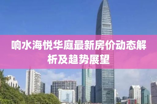 响水海悦华庭最新房价动态解析及趋势展望
