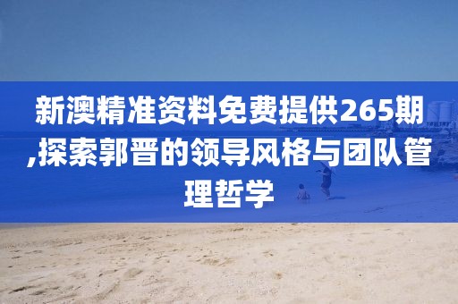 新澳精准资料免费提供265期,探索郭晋的领导风格与团队管理哲学