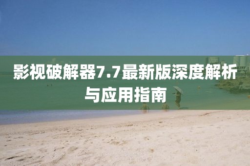 影视破解器7.7最新版深度解析与应用指南