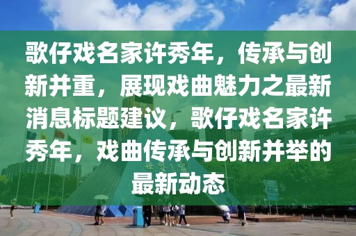 歌仔戏名家许秀年，传承与创新并重，展现戏曲魅力之最新消息标题建议，歌仔戏名家许秀年，戏曲传承与创新并举的最新动态