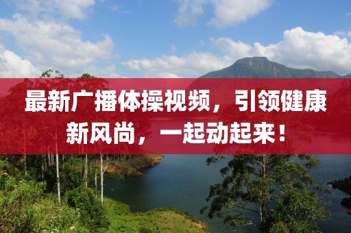 最新广播体操视频，引领健康新风尚，一起动起来！