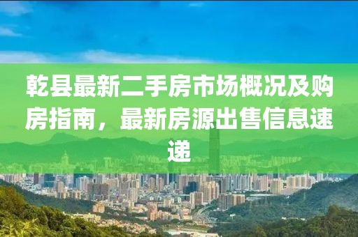 乾县最新二手房市场概况及购房指南，最新房源出售信息速递
