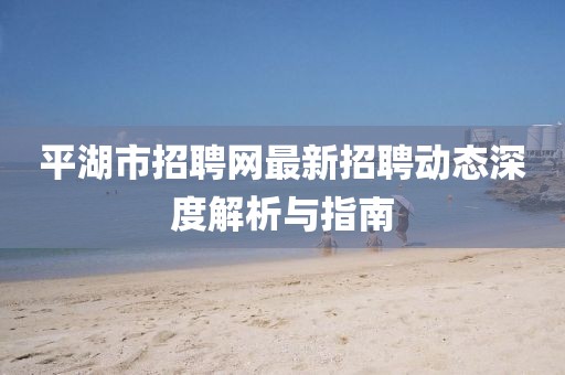 平湖市招聘网最新招聘动态深度解析与指南
