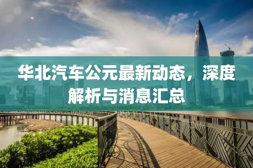 华北汽车公元最新动态，深度解析与消息汇总