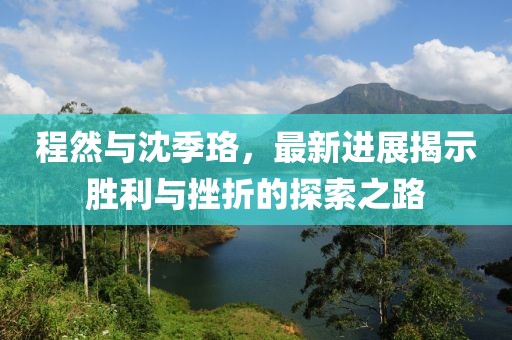 程然与沈季珞，最新进展揭示胜利与挫折的探索之路