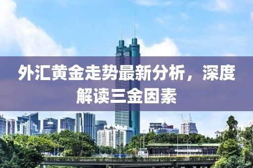 外汇黄金走势最新分析，深度解读三金因素