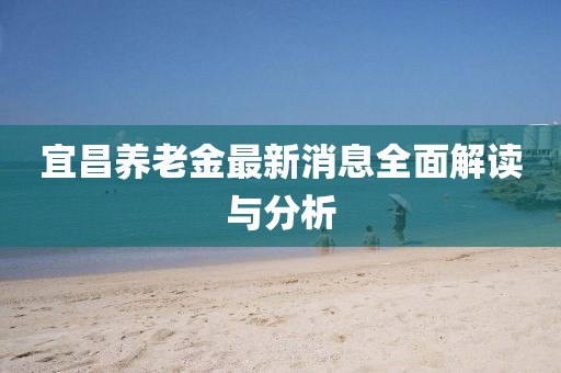 宜昌养老金最新消息全面解读与分析