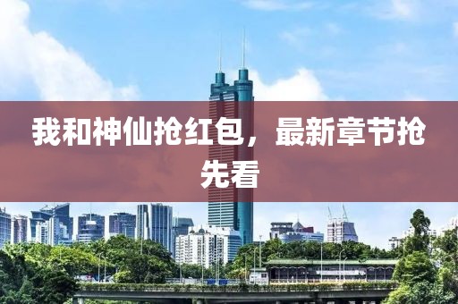 我和神仙抢红包，最新章节抢先看