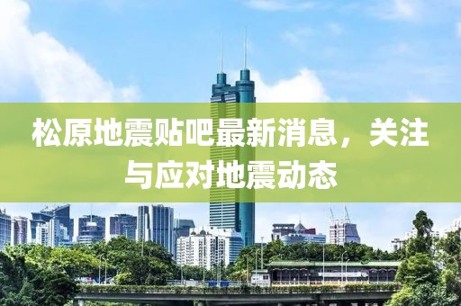 松原地震贴吧最新消息，关注与应对地震动态