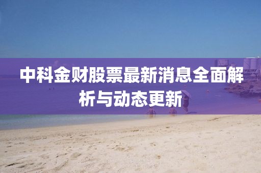 中科金财股票最新消息全面解析与动态更新