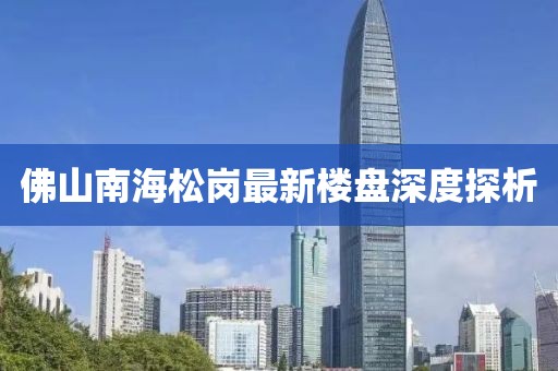 佛山南海松岗最新楼盘深度探析