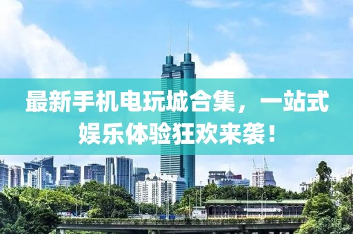 最新手机电玩城合集，一站式娱乐体验狂欢来袭！