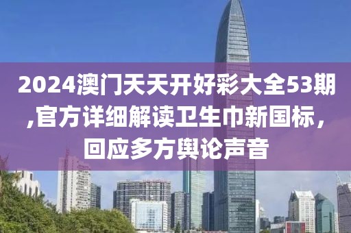 2024澳门天天开好彩大全53期,官方详细解读卫生巾新国标，回应多方舆论声音