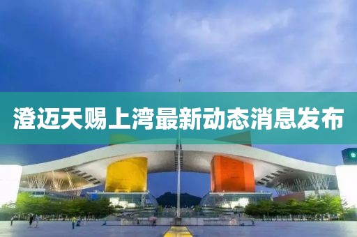 澄迈天赐上湾最新动态消息发布