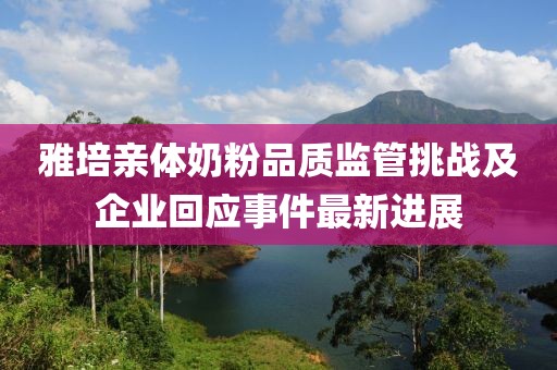 雅培亲体奶粉品质监管挑战及企业回应事件最新进展
