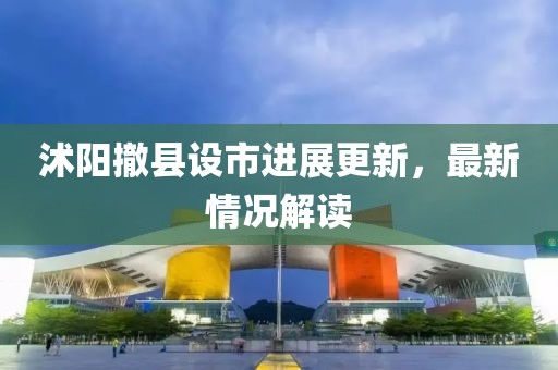沭阳撤县设市进展更新，最新情况解读