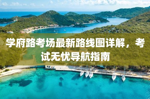 学府路考场最新路线图详解，考试无忧导航指南