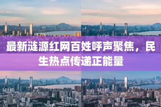 最新涟源红网百姓呼声聚焦，民生热点传递正能量