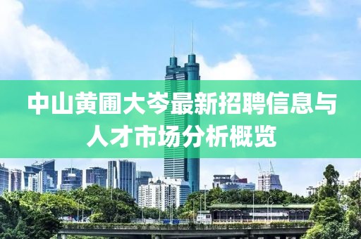 中山黄圃大岑最新招聘信息与人才市场分析概览