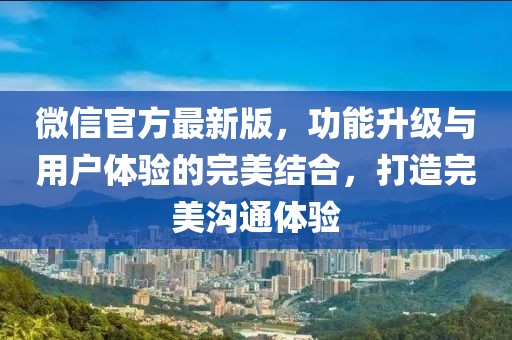 微信官方最新版，功能升级与用户体验的完美结合，打造完美沟通体验