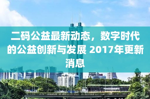 二码公益最新动态，数字时代的公益创新与发展 2017年更新消息