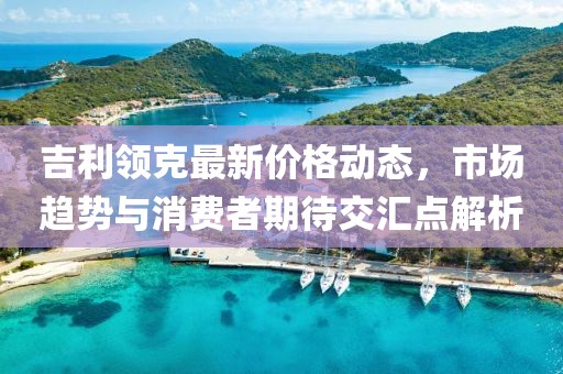 吉利领克最新价格动态，市场趋势与消费者期待交汇点解析