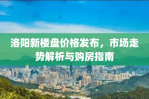 洛阳新楼盘价格发布，市场走势解析与购房指南