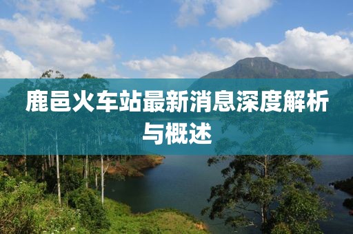 鹿邑火车站最新消息深度解析与概述