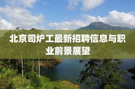 北京司炉工最新招聘信息与职业前景展望