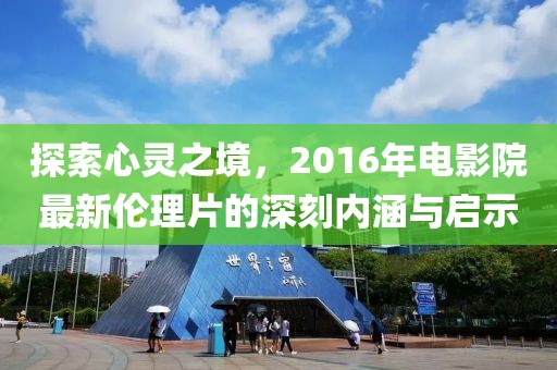 探索心灵之境，2016年电影院最新伦理片的深刻内涵与启示