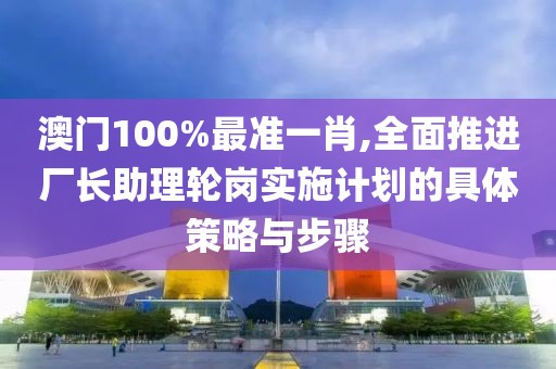 澳门100%最准一肖,全面推进厂长助理轮岗实施计划的具体策略与步骤