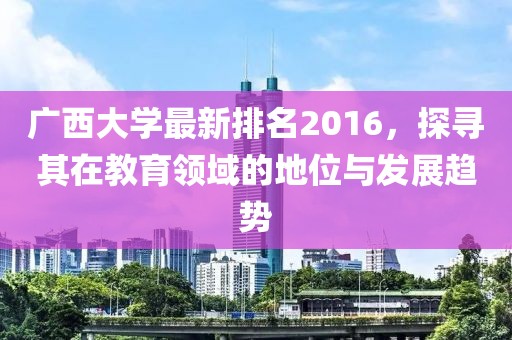 广西大学最新排名2016，探寻其在教育领域的地位与发展趋势