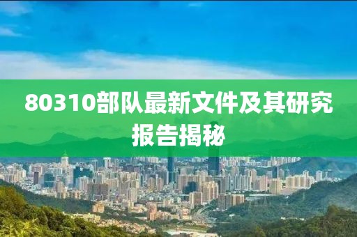 80310部队最新文件及其研究报告揭秘