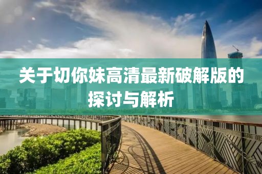 关于切你妹高清最新破解版的探讨与解析