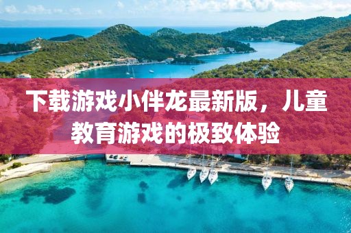 下载游戏小伴龙最新版，儿童教育游戏的极致体验
