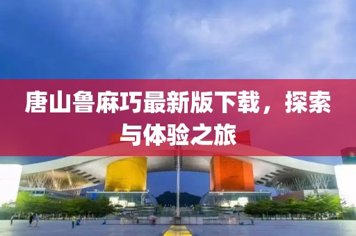 唐山鲁麻巧最新版下载，探索与体验之旅