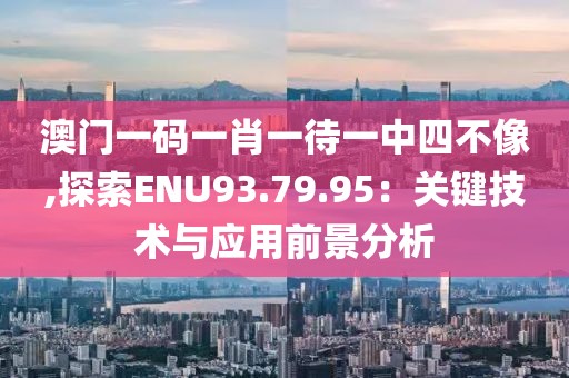澳门一码一肖一待一中四不像,探索ENU93.79.95：关键技术与应用前景分析