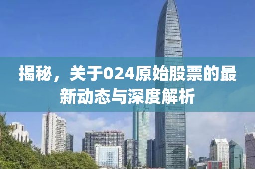 揭秘，关于024原始股票的最新动态与深度解析
