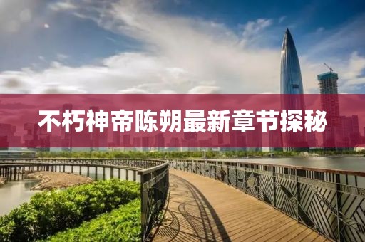 不朽神帝陈朔最新章节探秘