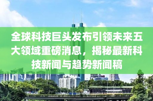 全球科技巨头发布引领未来五大领域重磅消息，揭秘最新科技新闻与趋势新闻稿