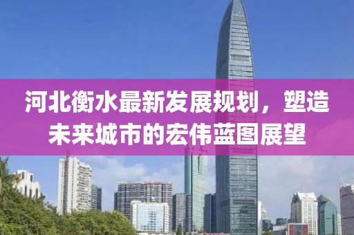 河北衡水最新发展规划，塑造未来城市的宏伟蓝图展望