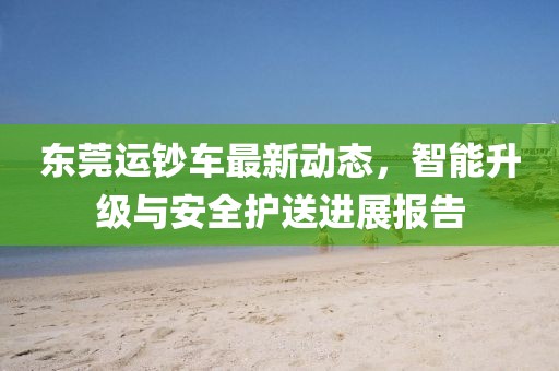 东莞运钞车最新动态，智能升级与安全护送进展报告
