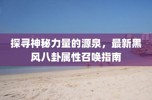 探寻神秘力量的源泉，最新黑风八卦属性召唤指南