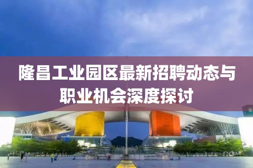 隆昌工业园区最新招聘动态与职业机会深度探讨