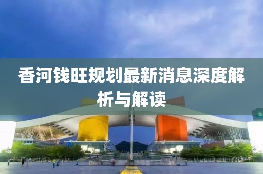 香河钱旺规划最新消息深度解析与解读