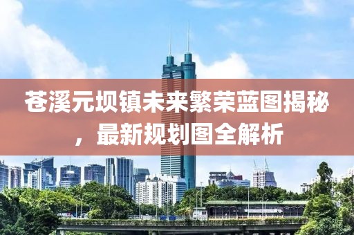 苍溪元坝镇未来繁荣蓝图揭秘，最新规划图全解析