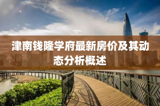 津南钱隆学府最新房价及其动态分析概述